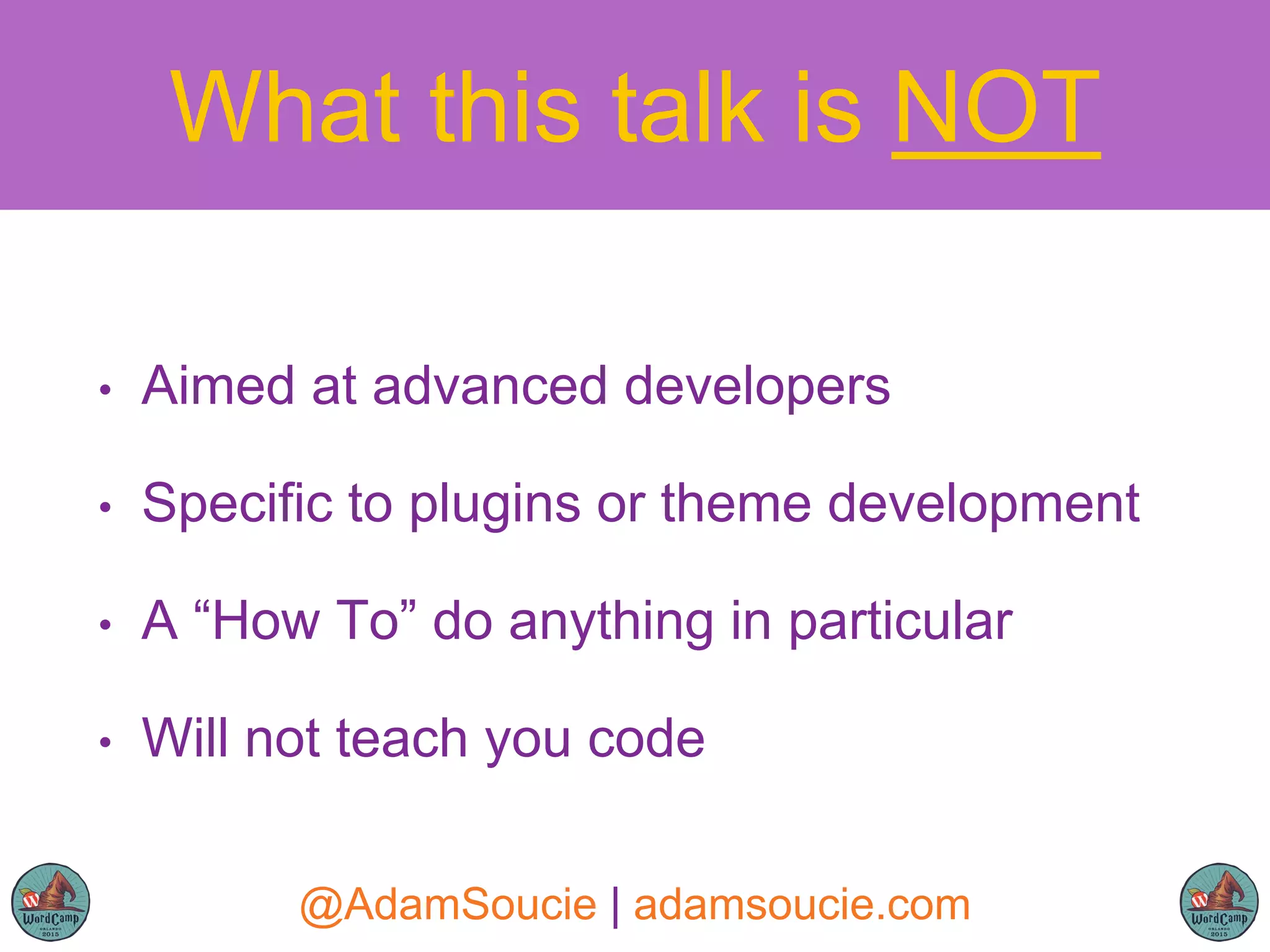 What this talk is NOT
• Aimed at advanced developers
• Specific to plugins or theme development
• A “How To” do anything in particular
• Will not teach you code
@AdamSoucie | adamsoucie.com
 