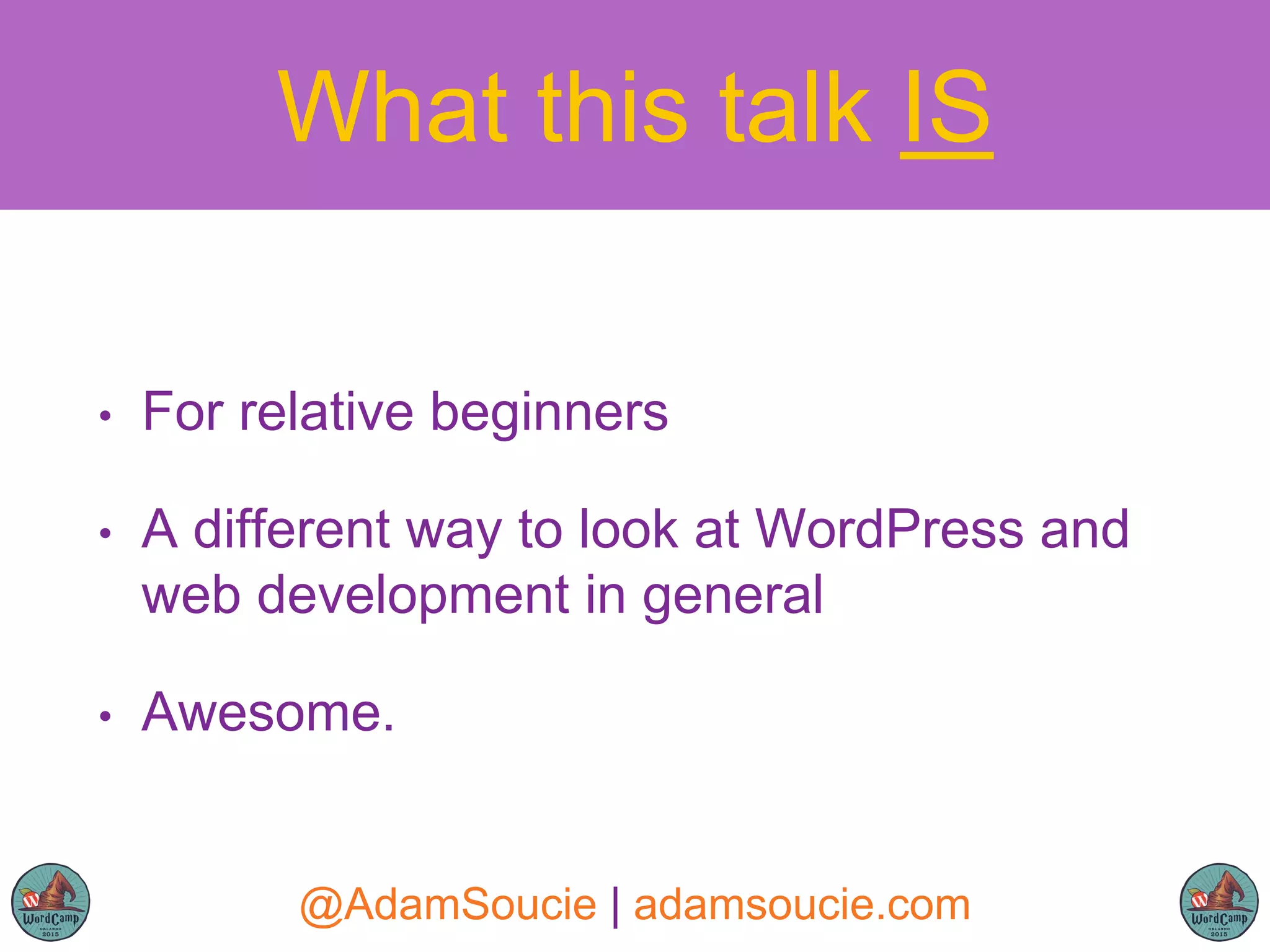 What this talk IS
• For relative beginners
• A different way to look at WordPress and
web development in general
• Awesome.
@AdamSoucie | adamsoucie.com
 