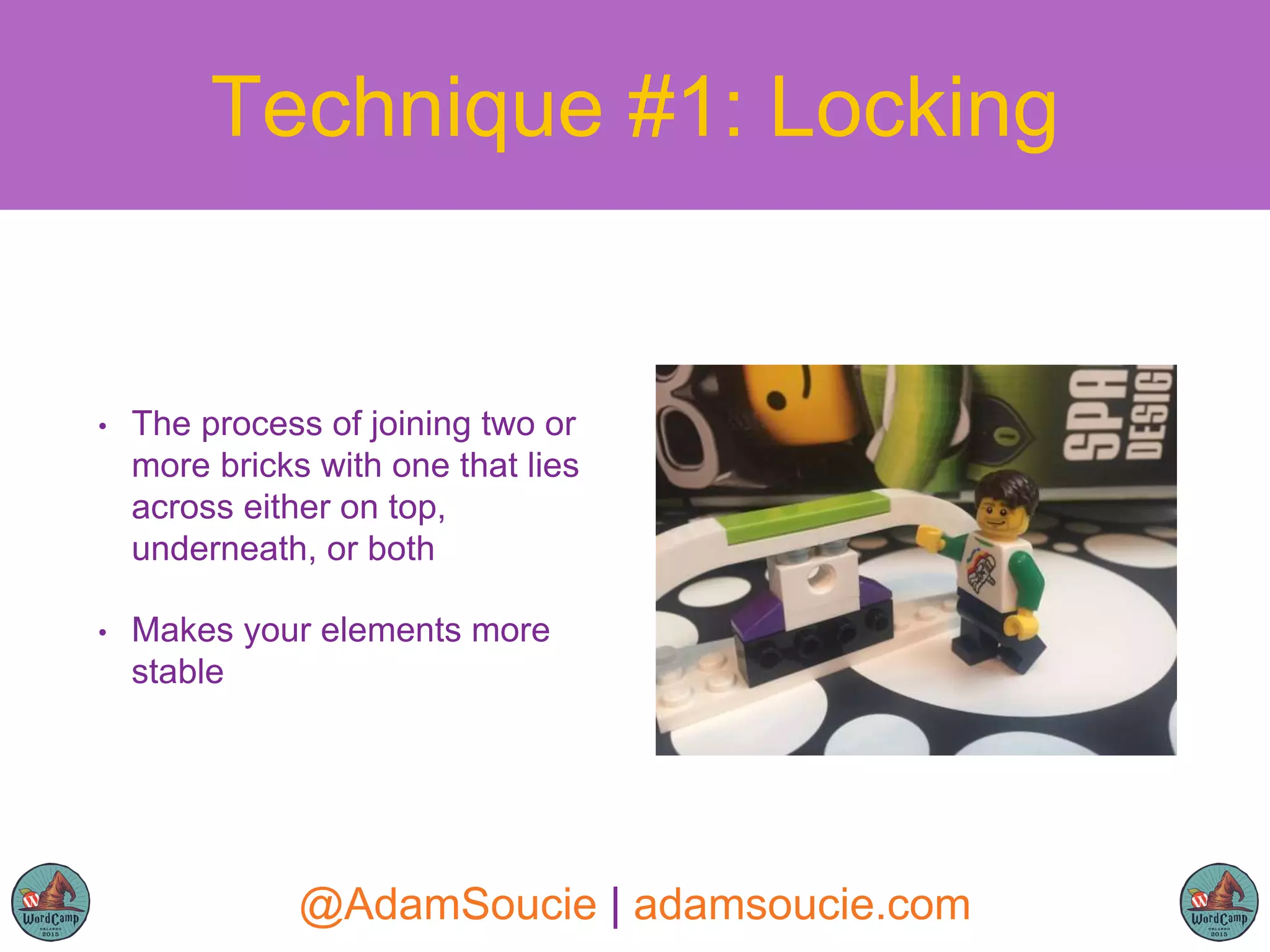 • The process of joining two or
more bricks with one that lies
across either on top,
underneath, or both
• Makes your elements more
stable
Technique #1: Locking
@AdamSoucie | adamsoucie.com
 