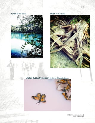 [15]


Cyan by Isli Sarai                           Nude by Isli Sarai




                     Malar Butterfly Season by Gwen Mercado Reyes




                                                                  BRICKrhetoric {issue eleven}
                                                                           ISSN 2161-9190
 