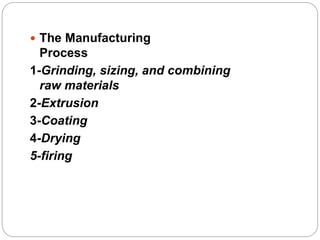  The Manufacturing
Process
1-Grinding, sizing, and combining
raw materials
2-Extrusion
3-Coating
4-Drying
5-firing
 