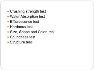  Crushing strength test
 Water Absorption test
 Efflorescence test
 Hardness test
 Size, Shape and Color test
 Soundness test
 Structure test
 