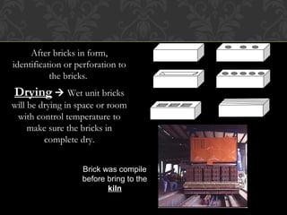After bricks in form,
identification or perforation to
the bricks.
Drying  Wet unit bricks
will be drying in space or room
with control temperature to
make sure the bricks in
complete dry.
Brick was compile
before bring to the
kilnkiln
 