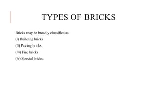 TYPES OF BRICKS
Bricks may be broadly classified as:
(i) Building bricks
(ii) Paving bricks
(iii) Fire bricks
(iv) Special bricks.
 