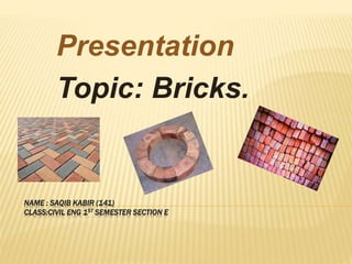 NAME : SAQIB KABIR (141)
CLASS:CIVIL ENG 1ST SEMESTER SECTION E
Presentation
Topic: Bricks.
 