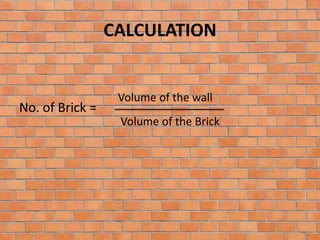 CALCULATION
No. of Brick =
Volume of the wall
Volume of the Brick
 