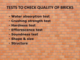 TESTS TO CHECK QUALITY OF BRICKS
• Water absorption test
• Crushing strength test
• Hardness test
• Efflorescence test
• Soundness test
• Shape & size
• Structure
 