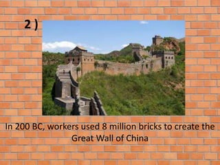 In 200 BC, workers used 8 million bricks to create the
Great Wall of China
2 )
 