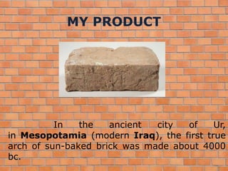 MY PRODUCT
In the ancient city of Ur,
in Mesopotamia (modern Iraq), the first true
arch of sun-baked brick was made about 4000
bc.
 