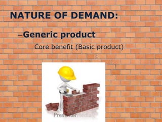 NATURE OF DEMAND:
–Generic product
Core benefit (Basic product)
 