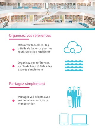 Partagez simplement
Retrouvez facilement les
détails de l’agence pour les
réutiliser et les améliorer
Organisez vos références
Organisez vos références
au fils de l’eau et faites des
exports simplement
.
.
Partagez vos projets avec
vos collaborateurs ou le
monde entier
.
 
