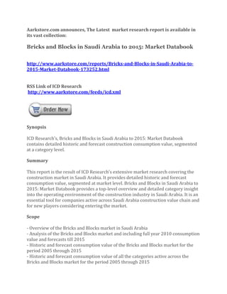 Aarkstore.com announces, The Latest market research report is available in
its vast collection:

Bricks and Blocks in Saudi Arabia to 2015: Market Databook


http://www.aarkstore.com/reports/Bricks-and-Blocks-in-Saudi-Arabia-to-
2015-Market-Databook-173252.html


RSS Link of ICD Research
http://www.aarkstore.com/feeds/icd.xml




Synopsis

ICD Research’s, Bricks and Blocks in Saudi Arabia to 2015: Market Databook
contains detailed historic and forecast construction consumption value, segmented
at a category level.

Summary

This report is the result of ICD Research’s extensive market research covering the
construction market in Saudi Arabia. It provides detailed historic and forecast
consumption value, segmented at market level. Bricks and Blocks in Saudi Arabia to
2015: Market Databook provides a top-level overview and detailed category insight
into the operating environment of the construction industry in Saudi Arabia. It is an
essential tool for companies active across Saudi Arabia construction value chain and
for new players considering entering the market.

Scope

- Overview of the Bricks and Blocks market in Saudi Arabia
- Analysis of the Bricks and Blocks market and including full year 2010 consumption
value and forecasts till 2015
- Historic and forecast consumption value of the Bricks and Blocks market for the
period 2005 through 2015
- Historic and forecast consumption value of all the categories active across the
Bricks and Blocks market for the period 2005 through 2015
 