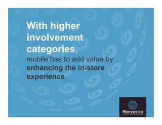 With higher
involvement
categories,
mobile has to add value by
enhancing the in-store
experience.
 