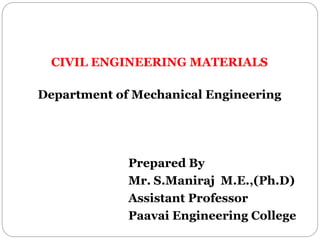 CIVIL ENGINEERING MATERIALS
Department of Mechanical Engineering
Prepared By
Mr. S.Maniraj M.E.,(Ph.D)
Assistant Professor
Paavai Engineering College
 