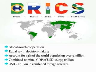 Global-south cooperation
Equal say in decision-making
Account for 43% of the world population over 3 million
 Combined nominal GDP of USD 16.039 trillion
 USD 4 trillion in combined foreign reserves
 