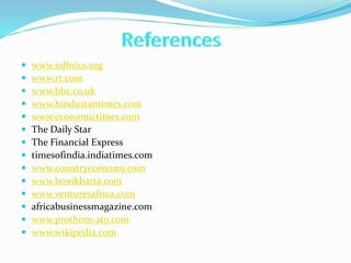  www.ndbrics.org
 www.rt.com
 www.bbc.co.uk
 www.hindustantimes.com
 www.economictimes.com
 The Daily Star
 The Financial Express
 timesofindia.indiatimes.com
 www.countryeconomy.com
 www.bonikbarta.com
 www.venturesafrica.com
 africabusinessmagazine.com
 www.prothom-ato.com
 www.wikipedia.com
 