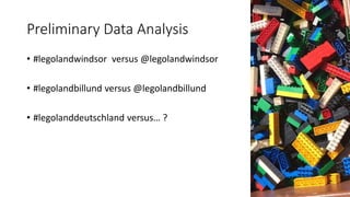 Preliminary Data Analysis
• #legolandwindsor versus @legolandwindsor
• #legolandbillund versus @legolandbillund
• #legolanddeutschland versus… ?
 