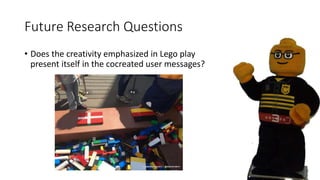Future Research Questions
• Does the creativity emphasized in Lego play
present itself in the cocreated user messages?
 