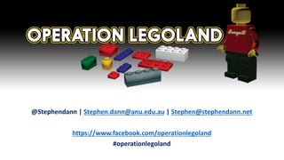 @Stephendann | Stephen.dann@anu.edu.au | Stephen@stephendann.net
https://www.facebook.com/operationlegoland
#operationlegoland
 