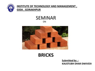 SEMINAR
INSTITUTE OF TECHNOLOGY AND MANAGEMENT ,
GIDA , GORAKHPUR
ON
BRICKS
Submitted by .:
KAUSTUBH DHAR DWIVEDI
 