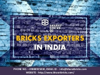 BRICKS EXPORTERS
IN INDIA
PHONE NO. – 09888925830, EMAIL ID - info@bharatbricks.com
WEBSITE - http://www.bharatbricks.com/
 