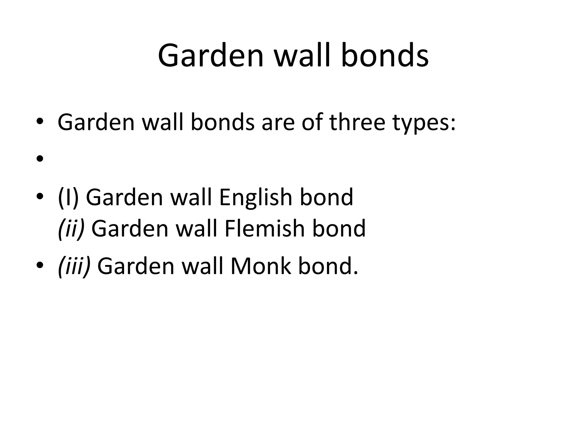 Garden wall bonds
• Garden wall bonds are of three types:
•
• (I) Garden wall English bond
(ii) Garden wall Flemish bond
• (iii) Garden wall Monk bond.
 