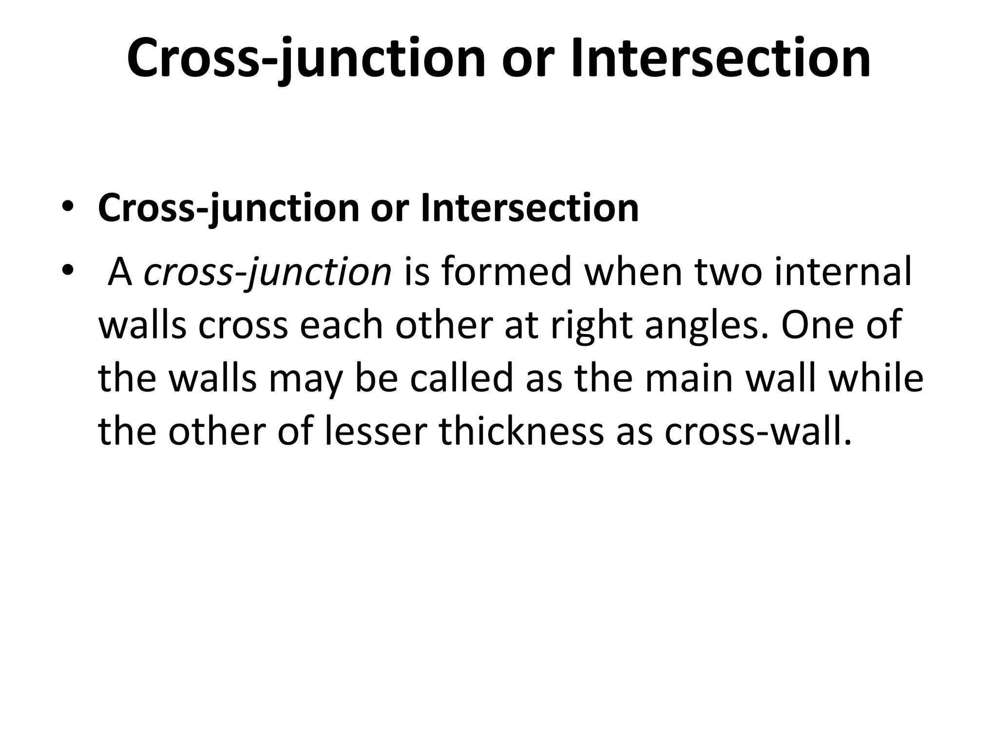 Cross-junction or Intersection
• Cross-junction or Intersection
• A cross-junction is formed when two internal
walls cross each other at right angles. One of
the walls may be called as the main wall while
the other of lesser thickness as cross-wall.
 