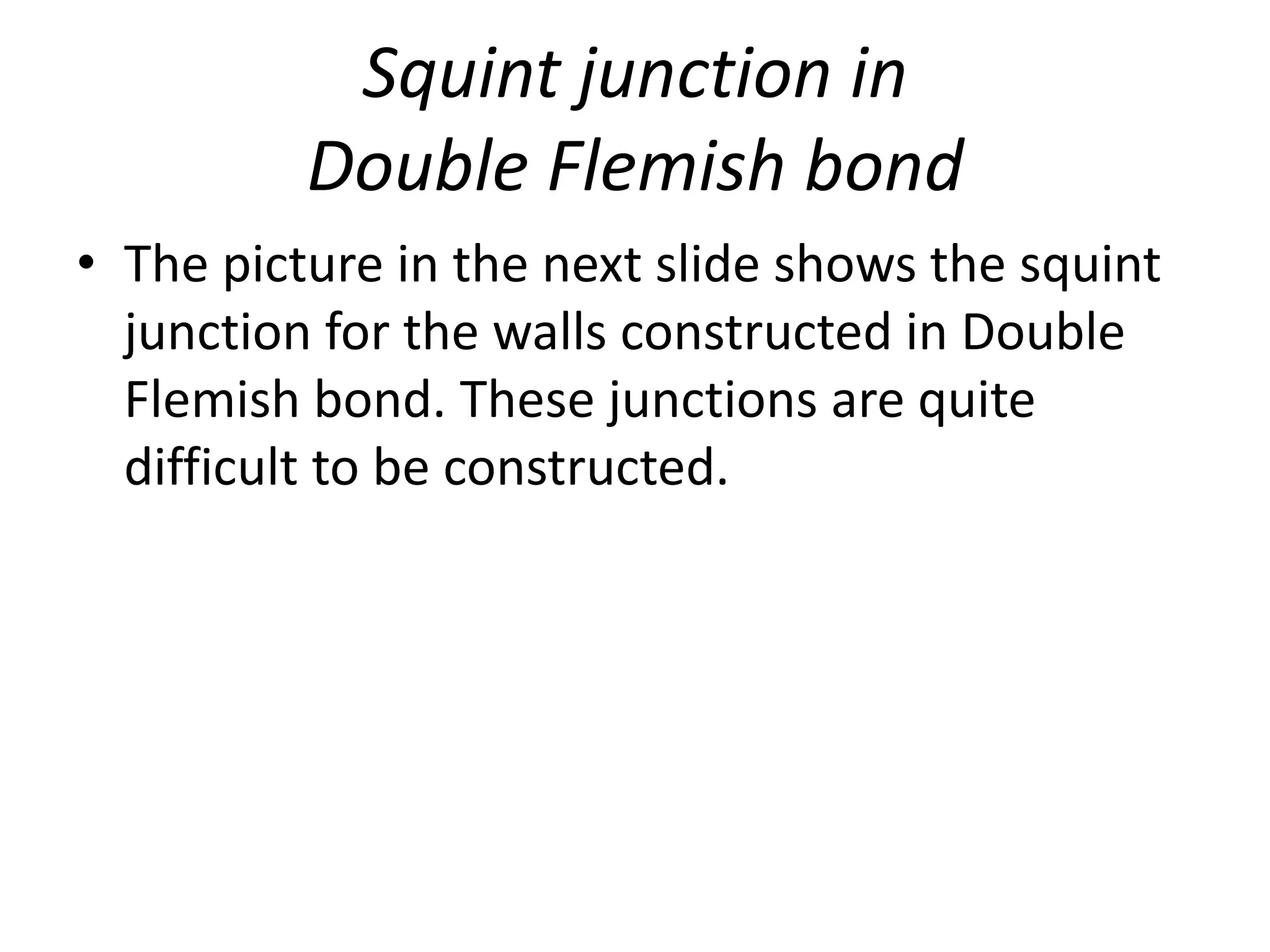 Squint junction in
Double Flemish bond
• The picture in the next slide shows the squint
junction for the walls constructed in Double
Flemish bond. These junctions are quite
difficult to be constructed.
 