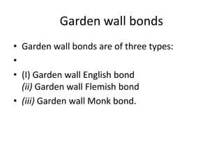 Garden wall bonds
• Garden wall bonds are of three types:
•
• (I) Garden wall English bond
(ii) Garden wall Flemish bond
• (iii) Garden wall Monk bond.
 