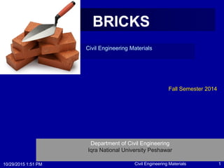 10/29/2015 1:51 PM 1
BRICKS
Civil Engineering Materials
Fall Semester 2014
Department of Civil Engineering
Iqra National University Peshawar
Civil Engineering Materials
 