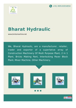 +91-9953355850
Bharat Hydraulic
www.bricksmachine.net
We, Bharat Hydraulic, are a manufacturer, retailer,
trader and exporter of a superlative array of
Construction Machinery Of Multi Purpose Plant, 2 in 1
Plant, Bricks Making Pant, Interlocking Paver Block
Plant, Mixer Machine, Other Machinery.
 