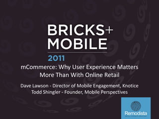 mCommerce: Why User Experience Matters
    More Than With Online Retail
Dave Lawson - Director of Mobile Engagement, Knotice
    Todd Shingler - Founder, Mobile Perspectives
 