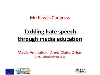 Mediawijs	Congress
Tackling	hate	speech	
through	media	education
Media	Animation- Anne-Claire	Orban
Gent,	16th	November	2016	
 