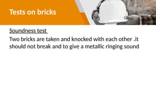 Tests on bricks
Soundness test
Two bricks are taken and knocked with each other .it
should not break and to give a metallic ringing sound
 