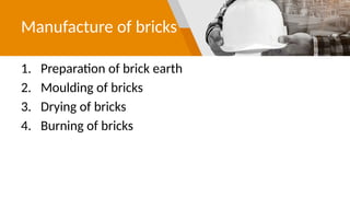 Manufacture of bricks
1. Preparation of brick earth
2. Moulding of bricks
3. Drying of bricks
4. Burning of bricks
 