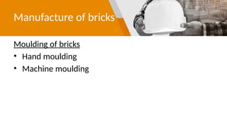 Manufacture of bricks
Moulding of bricks
• Hand moulding
• Machine moulding
 