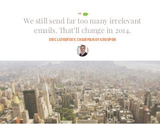 “
ERIC LEFKOFSKY, CHAIRMAN OF GROUPON
$
$
$
We still send far too many irrelevant
emails. That’ll change in 2014.
 