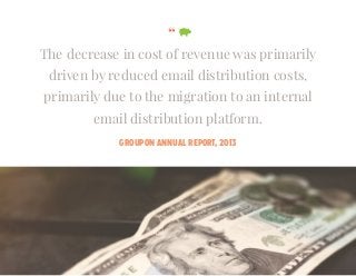 “
The decrease in cost of revenue was primarily
driven by reduced email distribution costs,
primarily due to the migration to an internal
email distribution platform.
GROUPON ANNUAL REPORT, 2013
 