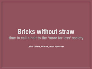 Bricks without straw
time to call a halt to the ‘more for less’ society
Julian Dobson, director, Urban Pollinators
 