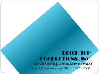 1
BRICK TOP
PRODUCTIONS, INC.
CONNECTING FILMAND CAPITAL
Investor Presentation May 2013 ~ OTC: BTOP
 