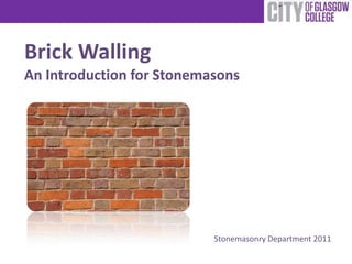 Brick Walling
An Introduction for Stonemasons




                           Stonemasonry Department 2011
 