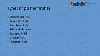 Types of plaster finshes
• Smooth cast finish
• Rough cast finish
• Sand faced finish
• Pebble dash finish
• Scrapped finish
• Depeter finish
• Textured finish
 