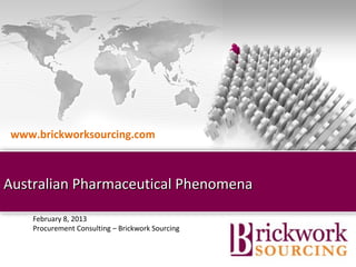 www.brickworksourcing.com



Australian Pharmaceutical Phenomena

    February 8, 2013
    Procurement Consulting – Brickwork Sourcing


                                    Brickwork India (Confidential)
 