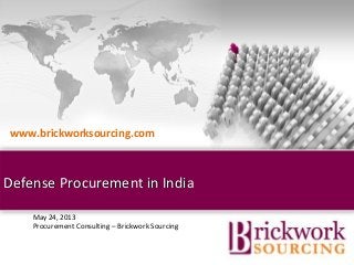 May 24, 2013
Procurement Consulting – Brickwork Sourcing
Defense Procurement in IndiaDefense Procurement in India
Brickwork India (Confidential)
www.brickworksourcing.com
 