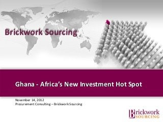 Brickwork Sourcing




  Ghana - Africa’s New Investment Hot Spot

  November 14, 2012
  Procurement Consulting – Brickwork Sourcing


                                  Brickwork India (Confidential)
 