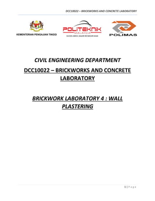 DCC10022 – BRICKWORKS AND CONCRETE LABORATORY
1 | P a g e
CIVIL ENGINEERING DEPARTMENT
DCC10022 – BRICKWORKS AND CONCRETE
LABORATORY
BRICKWORK LABORATORY 4 : WALL
PLASTERING
 