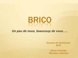 Brico Un peu de nous, beaucoup de vous….. Examen de distribution 2010 Olivier Fierlafijn  Monique Laleeuwe 