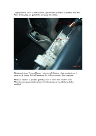Luego quitamos los de la parte inferior, y ya podemos estirar de la guantera para atrás.
Antes de tirar, hay que quitarle los cables de la bombilla:




Básicamente es un Terminal faxton y ya está, solo hay que estirar y quitarlo, en el
momento de montar da igual la orientación, de los terminales, funciona igual.

Ahora, ya tenemos la guantera quitada, y todo el hueco para nosotros solos.
Ahora tenemos que quitar los clicks o tornillos (según el modelo lleva clicks o
tornillos):
 