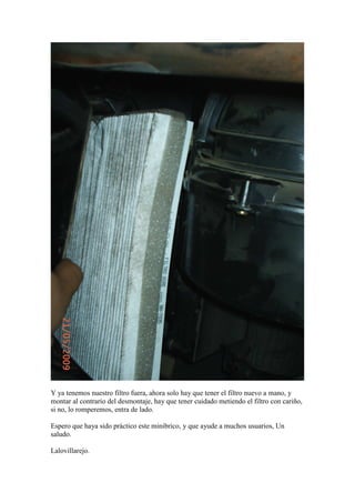 Y ya tenemos nuestro filtro fuera, ahora solo hay que tener el filtro nuevo a mano, y
montar al contrario del desmontaje, hay que tener cuidado metiendo el filtro con cariño,
si no, lo romperemos, entra de lado.

Espero que haya sido práctico este minibrico, y que ayude a muchos usuarios, Un
saludo.

Lalovillarejo.
 