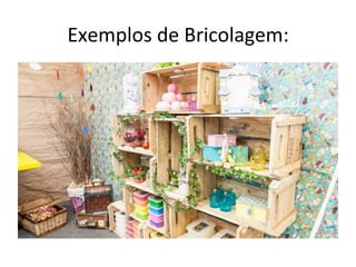 Exemplos	
  de	
  Bricolagem:	
  
 
